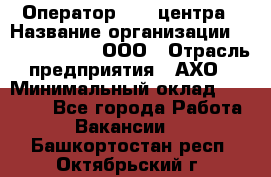 Оператор Call-центра › Название организации ­ Call-Telecom, ООО › Отрасль предприятия ­ АХО › Минимальный оклад ­ 45 000 - Все города Работа » Вакансии   . Башкортостан респ.,Октябрьский г.